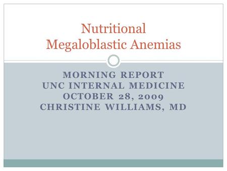 MORNING REPORT UNC INTERNAL MEDICINE OCTOBER 28, 2009 CHRISTINE WILLIAMS, MD Nutritional Megaloblastic Anemias.