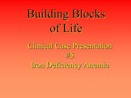 Clinical Case Presentation #5 Iron Deficiency Anemia Building Blocks of Life.