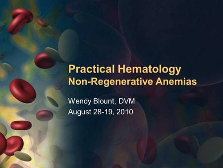 Practical Hematology Non-Regenerative Anemias Wendy Blount, DVM August 28-19, 2010.