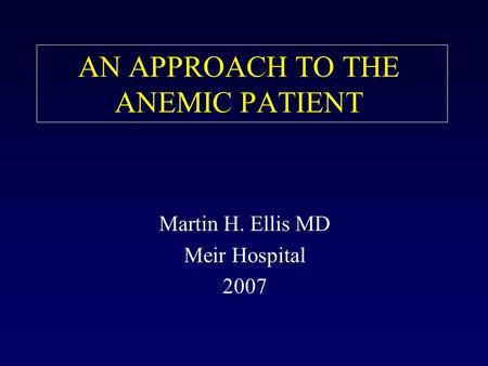 AN APPROACH TO THE ANEMIC PATIENT Martin H. Ellis MD Meir Hospital 2007.