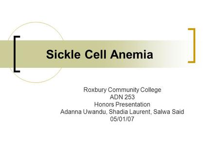 Sickle Cell Anemia Roxbury Community College ADN 253 Honors Presentation Adanna Uwandu, Shadia Laurent, Salwa Said 05/01/07.