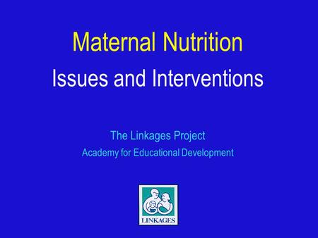 Maternal Nutrition Issues and Interventions The Linkages Project Academy for Educational Development.