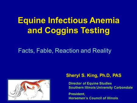 Equine Infectious Anemia and Coggins Testing Facts, Fable, Reaction and Reality Director of Equine Studies Southern Illinois University Carbondale President,