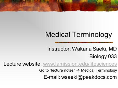 Medical Terminology Instructor: Wakana Saeki, MD Biology 033 Lecture website: www.lamission.edu/lifesciences Go to “lecture notes”  Medical Terminology.