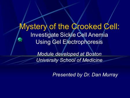 Mystery of the Crooked Cell: Investigate Sickle Cell Anemia Using Gel Electrophoresis Module developed at Boston University School of Medicine Presented.