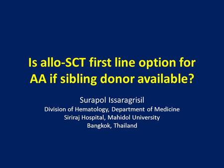 Is allo-SCT first line option for AA if sibling donor available? Surapol Issaragrisil Division of Hematology, Department of Medicine Siriraj Hospital,