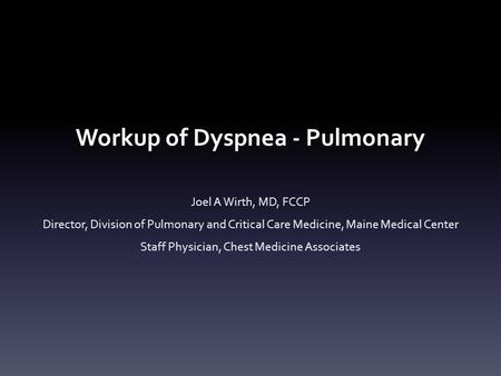 Workup of Dyspnea - Pulmonary Joel A Wirth, MD, FCCP Director, Division of Pulmonary and Critical Care Medicine, Maine Medical Center Staff Physician,