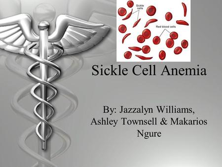 Sickle Cell Anemia By: Jazzalyn Williams, Ashley Townsell & Makarios Ngure.