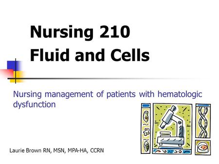 Nursing 210 Fluid and Cells Nursing management of patients with hematologic dysfunction Laurie Brown RN, MSN, MPA-HA, CCRN.