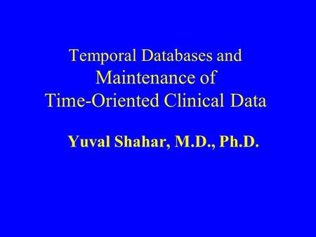 Temporal Databases and Maintenance of Time-Oriented Clinical Data Yuval Shahar, M.D., Ph.D.