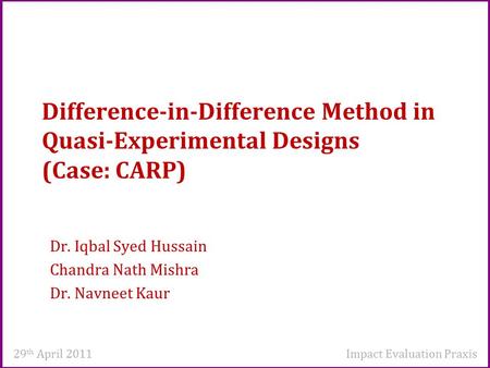Difference-in-Difference Method in Quasi-Experimental Designs (Case: CARP) Dr. Iqbal Syed Hussain Chandra Nath Mishra Dr. Navneet Kaur 29 th April 2011.