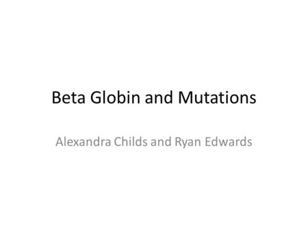 Beta Globin and Mutations Alexandra Childs and Ryan Edwards.