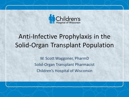 Anti-Infective Prophylaxis in the Solid-Organ Transplant Population W. Scott Waggoner, PharmD Solid-Organ Transplant Pharmacist Children’s Hospital of.
