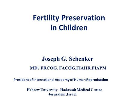 Fertility Preservation in Children Joseph G. Schenker MD. FRCOG. FACOG.FIAHR.FIAPM Hebrew University –Hadassah Medical Centre Jerusalem,Israel President.
