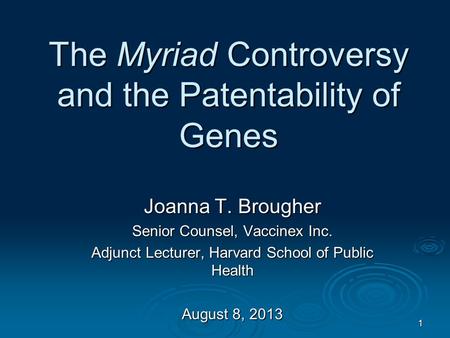 1 The Myriad Controversy and the Patentability of Genes Joanna T. Brougher Senior Counsel, Vaccinex Inc. Adjunct Lecturer, Harvard School of Public Health.