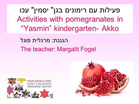 פעילות עם רימונים בגן יסמין עכו Activities with pomegranates in “Yasmin” kindergarten- Akko הגננת: מרגלית פוגל The teacher: Margalit Fogel.