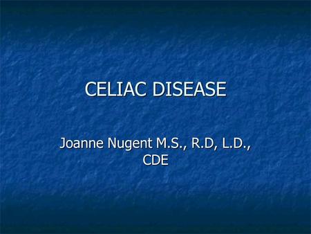 CELIAC DISEASE Joanne Nugent M.S., R.D, L.D., CDE.