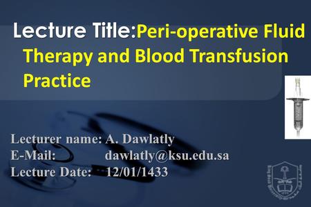 Lecture Title: Lecture Title: Peri-operative Fluid Therapy and Blood Transfusion Practice Lecturer name: A. Dawlatly   Lecture.