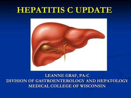 HEPATITIS C UPDATE LEANNE GRAF, PA-C DIVISION OF GASTROENTEROLOGY AND HEPATOLOGY MEDICAL COLLEGE OF WISCONSIN.