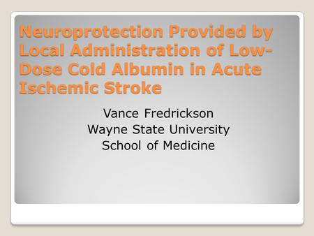 Neuroprotection Provided by Local Administration of Low- Dose Cold Albumin in Acute Ischemic Stroke Vance Fredrickson Wayne State University School of.