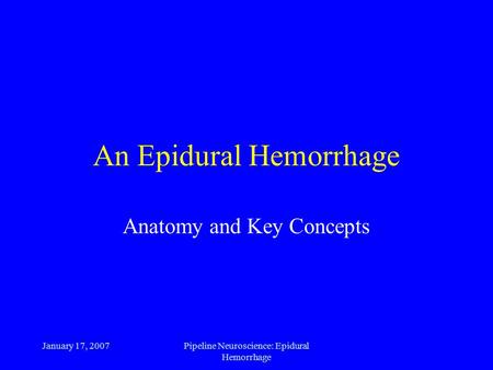 January 17, 2007Pipeline Neuroscience: Epidural Hemorrhage An Epidural Hemorrhage Anatomy and Key Concepts.