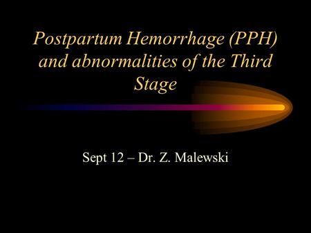 Postpartum Hemorrhage (PPH) and abnormalities of the Third Stage Sept 12 – Dr. Z. Malewski.
