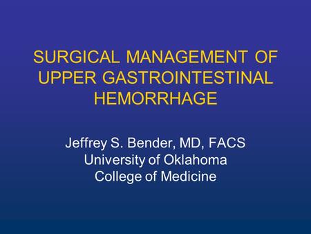 SURGICAL MANAGEMENT OF UPPER GASTROINTESTINAL HEMORRHAGE Jeffrey S. Bender, MD, FACS University of Oklahoma College of Medicine.