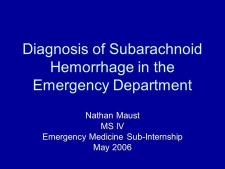 Diagnosis of Subarachnoid Hemorrhage in the Emergency Department Nathan Maust MS IV Emergency Medicine Sub-Internship May 2006.