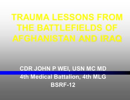 CDR JOHN P WEI, USN MC MD 4th Medical Battalion, 4th MLG BSRF-12 AND IRAQ TRAUMA LESSONS FROM THE BATTLEFIELDS OF AFGHANISTAN AND IRAQ.