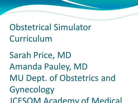 Obstetrical Simulator Curriculum Sarah Price, MD Amanda Pauley, MD MU Dept. of Obstetrics and Gynecology JCESOM Academy of Medical Educators.