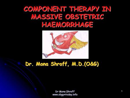 COMPONENT THERAPY IN MASSIVE OBSTETRIC HAEMORRHAGE Dr. Mona Shroff, M.D.(O&G) Dr. Mona Shroff, M.D.(O&G) 1 Dr Mona Shroff www.obgyntoday.info.