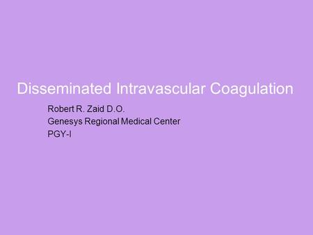 Disseminated Intravascular Coagulation Robert R. Zaid D.O. Genesys Regional Medical Center PGY-I.