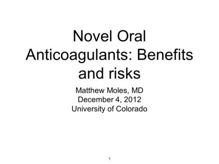 1 Novel Oral Anticoagulants: Benefits and risks Matthew Moles, MD December 4, 2012 University of Colorado.