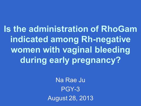 Is the administration of RhoGam indicated among Rh-negative women with vaginal bleeding during early pregnancy? Na Rae Ju PGY-3 August 28, 2013.