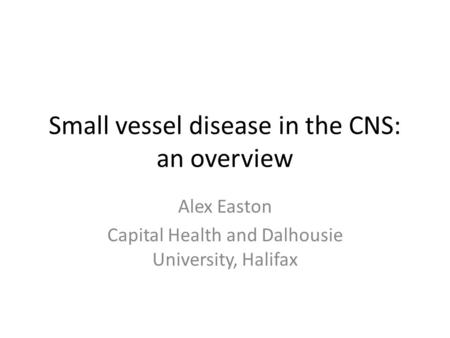 Small vessel disease in the CNS: an overview Alex Easton Capital Health and Dalhousie University, Halifax.