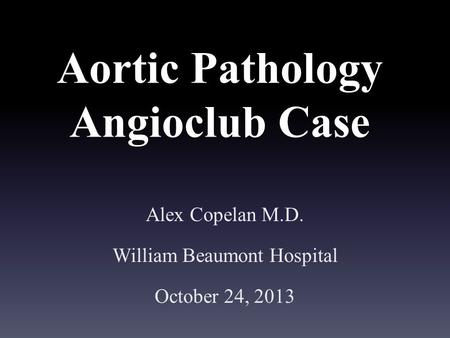 Aortic Pathology Angioclub Case Alex Copelan M.D. William Beaumont Hospital October 24, 2013.