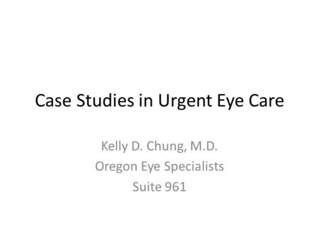 Case Studies in Urgent Eye Care Kelly D. Chung, M.D. Oregon Eye Specialists Suite 961.