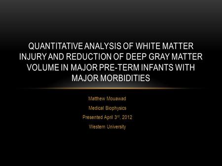 Matthew Mouawad Medical Biophysics Presented April 3 rd, 2012 Western University QUANTITATIVE ANALYSIS OF WHITE MATTER INJURY AND REDUCTION OF DEEP GRAY.
