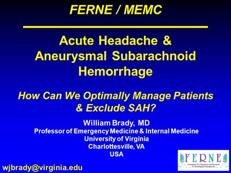 FERNE / MEMC Acute Headache & Aneurysmal Subarachnoid Hemorrhage How Can We Optimally Manage Patients & Exclude SAH? William Brady, MD Professor of Emergency.