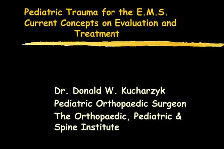 Pediatric Trauma for the E.M.S. Current Concepts on Evaluation and Treatment Dr. Donald W. Kucharzyk Pediatric Orthopaedic Surgeon The Orthopaedic, Pediatric.