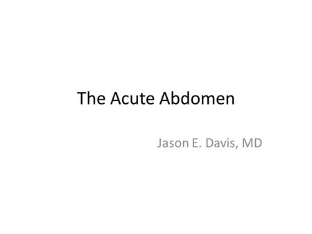 The Acute Abdomen Jason E. Davis, MD.