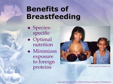 Benefits of Breastfeeding  Species- specific  Optimal nutrition  Minimizes exposure to foreign proteins Copyright © 2003, Rev 2005 American Academy.