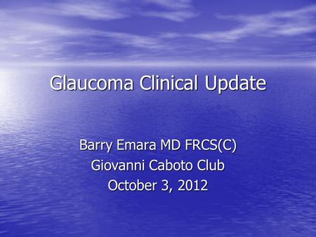 Glaucoma Clinical Update Barry Emara MD FRCS(C) Giovanni Caboto Club October 3, 2012.