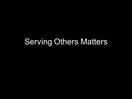 Serving Others Matters. Matthew 23:11-12: “The greatest among you will be your servant.