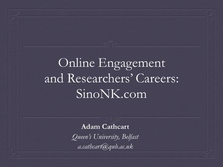 Online Engagement and Researchers’ Careers: SinoNK.com Adam Cathcart Queen’s University, Belfast