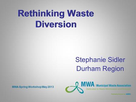 Rethinking Waste Diversion Stephanie Sidler Durham Region MWA Spring Workshop May 2013.