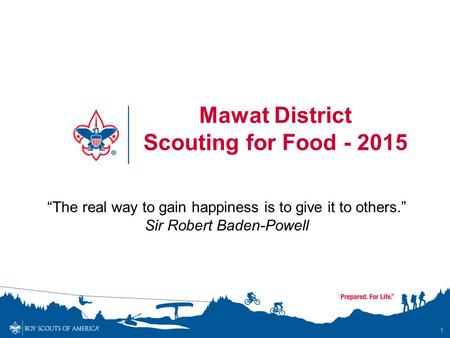 1 Mawat District Scouting for Food - 2015 “The real way to gain happiness is to give it to others.” Sir Robert Baden-Powell.