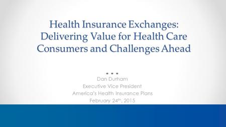 Health Insurance Exchanges: Delivering Value for Health Care Consumers and Challenges Ahead Dan Durham Executive Vice President America’s Health Insurance.