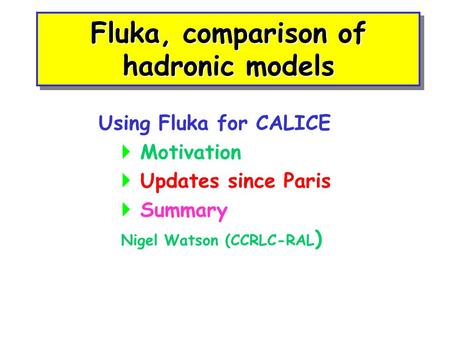 Fluka, comparison of hadronic models Using Fluka for CALICE  Motivation  Updates since Paris  Summary Nigel Watson (CCRLC-RAL )