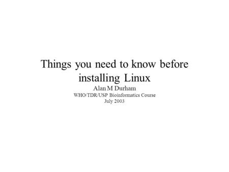 Things you need to know before installing Linux Alan M Durham WHO/TDR/USP Bioinformatics Course July 2003.
